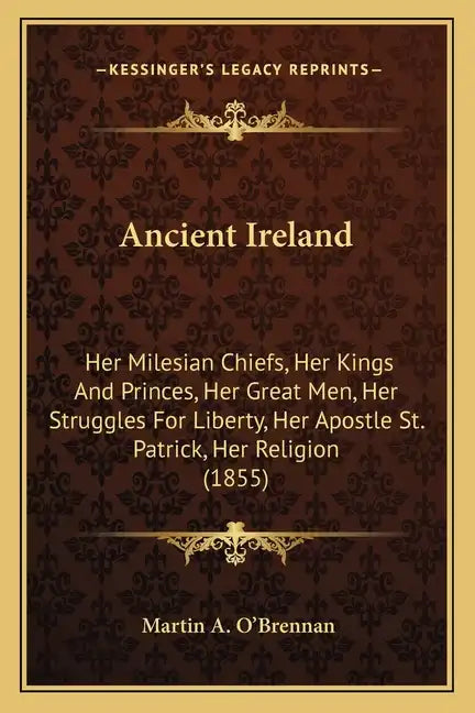 Ancient Ireland: Her Milesian Chiefs, Her Kings And Princes, Her Great Men, Her Struggles For Liberty, Her Apostle St. Patrick, Her Religion (1855) - Paperback