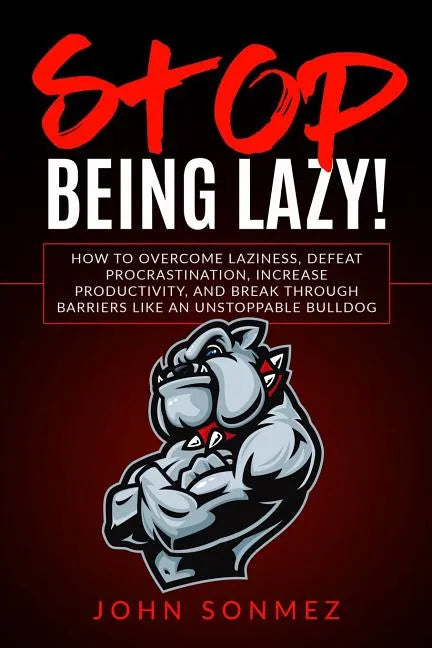 Stop Being Lazy: How to Overcome Laziness, Defeat Procrastination, Increase Productivity, and Break Through Barriers Like an Unstoppable Bulldog - Paperback