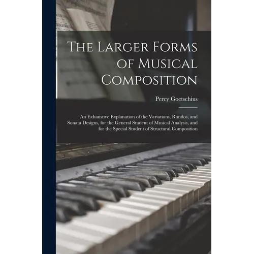 The Larger Forms of Musical Composition: An Exhaustive Explanation of the Variations, Rondos, and Sonata Designs, for the General Student of Musical A - Paperback