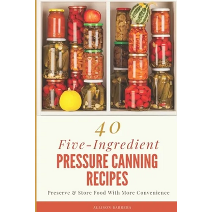 40 Five-Ingredient Pressure Canning Recipes: Preserve & Store Food With More Convenience - Paperback