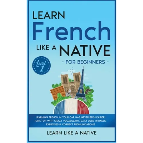 Learn French Like a Native for Beginners - Level 1: Learning French in Your Car Has Never Been Easier! Have Fun with Crazy Vocabulary, Daily Used Phra - Hardcover