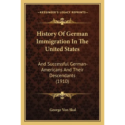 History Of German Immigration In The United States: And Successful German-Americans And Their Descendants (1910) - Paperback