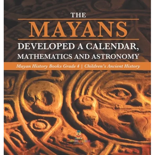 The Mayans Developed a Calendar, Mathematics and Astronomy Mayan History Books Grade 4 Children's Ancient History - Hardcover