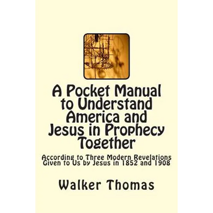 A Pocket Manual to Understand America and Jesus in Prophecy Together: According to Three Modern Revelations Given to Us by Jesus in 1852 and 1908 - Paperback