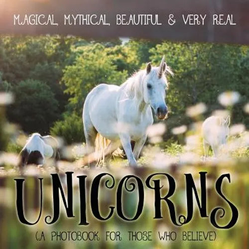 Unicorns: Magical, Mythical, Beautiful & Very Real...: A Photobook for Those Who Believe - Paperback
