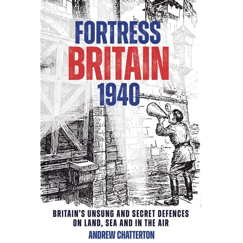 Fortress Britain 1940: Britain's Unsung and Secret Defences on Land, Sea and in the Air - Hardcover