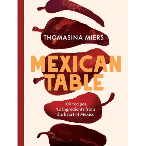 Mexican Table: 100 Recipes, 12 Everyday Ingredients from the Heart of Mexico - Hardcover