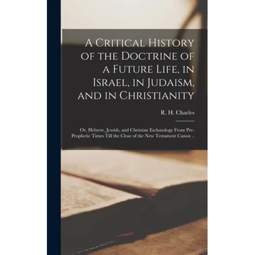 A Critical History of the Doctrine of a Future Life, in Israel, in Judaism, and in Christianity; or, Hebrew, Jewish, and Christian Eschatology From Pr - Hardcover