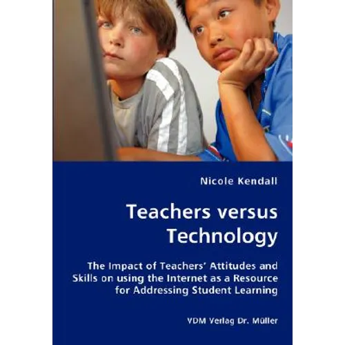 Teachers versus Technology - The Impact of Teachers' Attitudes and Skills on using the Internet as a Resource for Addressing Student Learning - Paperback