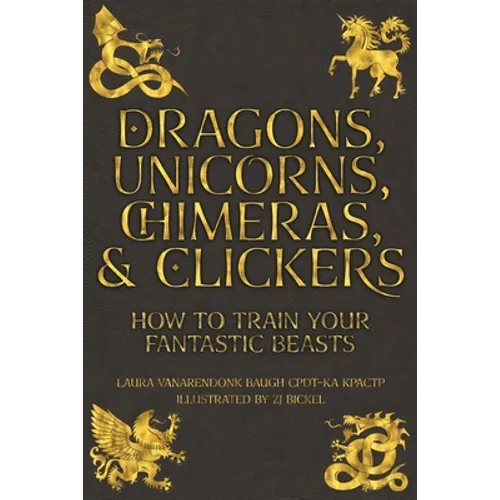 Dragons, Unicorns, Chimeras, and Clickers: How To Train Your Fantastic Beasts - Paperback