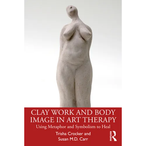 Clay Work and Body Image in Art Therapy: Using Metaphor and Symbolism to Heal - Paperback