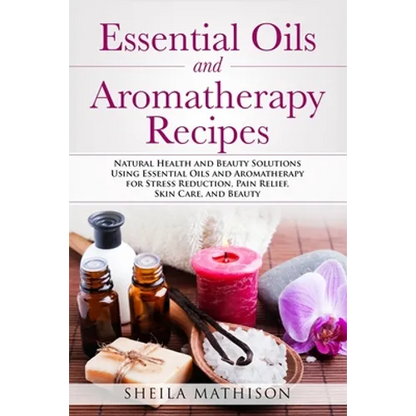 Essential Oils and Aromatherapy Recipes: Natural Health and Beauty Solutions Using Essential Oils and Aromatherapy for Stress Reduction, Pain Relief, - Paperback