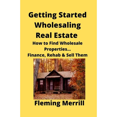 Getting Started Wholesaling Real Estate: How to Find Wholesale Properties...Finance, Rehab & Sell Them - Paperback