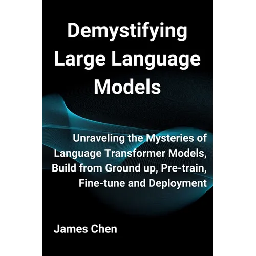 Demystifying Large Language Models: Unraveling the Mysteries of Language Transformer Models, Build from Ground up, Pre-train, Fine-tune and Deployment - Paperback