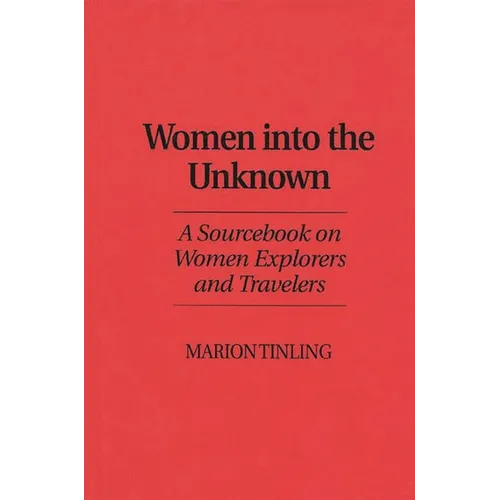 Women Into the Unknown: A Sourcebook on Women Explorers and Travelers - Hardcover