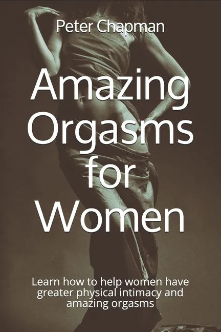 Amazing Orgasms for Women: Learn how to help women have greater physical intimacy and amazing orgasms - Paperback