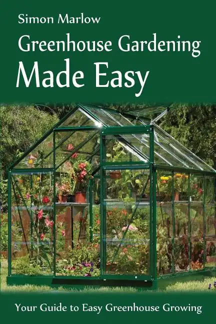 Greenhouse Gardening Made Easy: Your Guide to Greenhouse Growing Easy Growing Techniques - Paperback