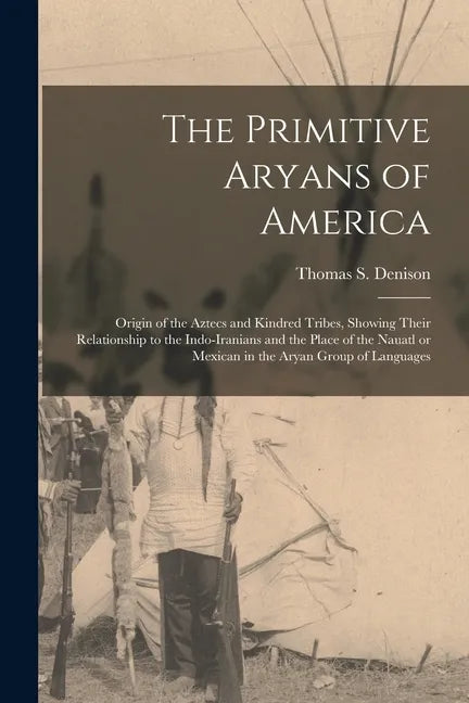 The Primitive Aryans of America; Origin of the Aztecs and Kindred Tribes, Showing Their Relationship to the Indo-Iranians and the Place of the Nauatl - Paperback