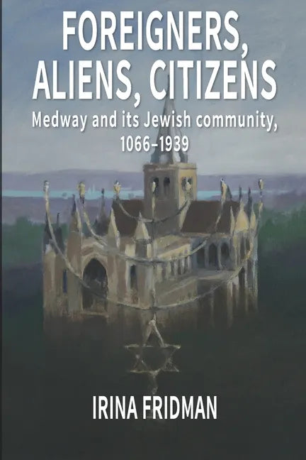 Foreigners, Aliens, Citizens: Medway and its Jewish Community, 1066-1939 - Paperback