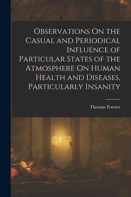 Observations On the Casual and Periodical Influence of Particular States of the Atmosphere On Human Health and Diseases, Particularly Insanity - Paperback
