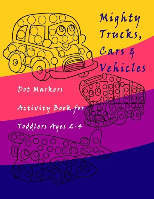 Dot Markers Activity Book Trucks, Cars and Vehicles for Toddlers Ages 2-4: Easy Guided BIG DOTS - Do a dot page a day / Creative Dot Art Gift For Kids - Paperback