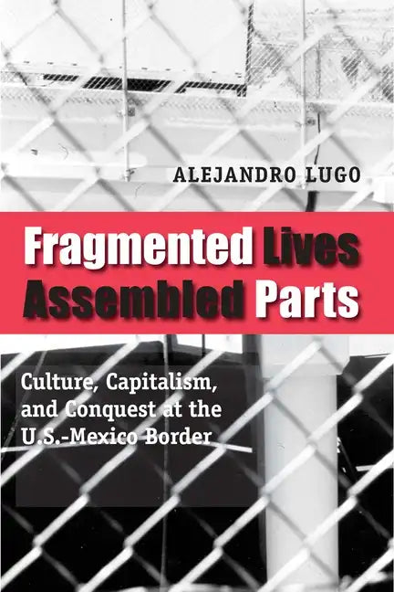 Fragmented Lives, Assembled Parts: Culture, Capitalism, and Conquest at the U.S.-Mexico Border - Paperback