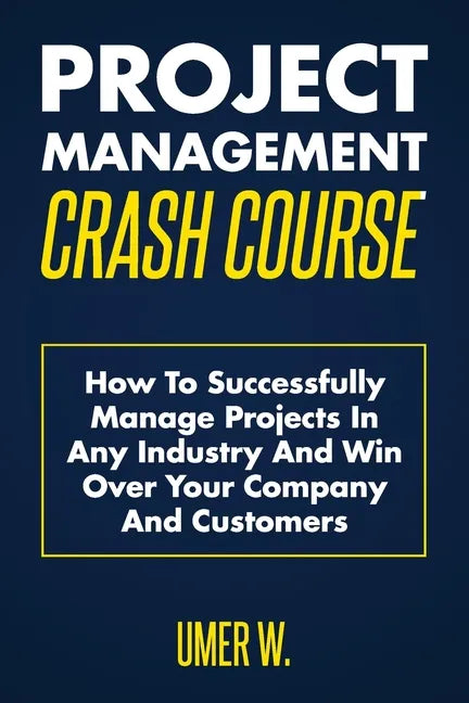 Project Management Crash Course: How To Successfully Manage Projects In Any Industry And Win Over Your Company And Customers - Paperback