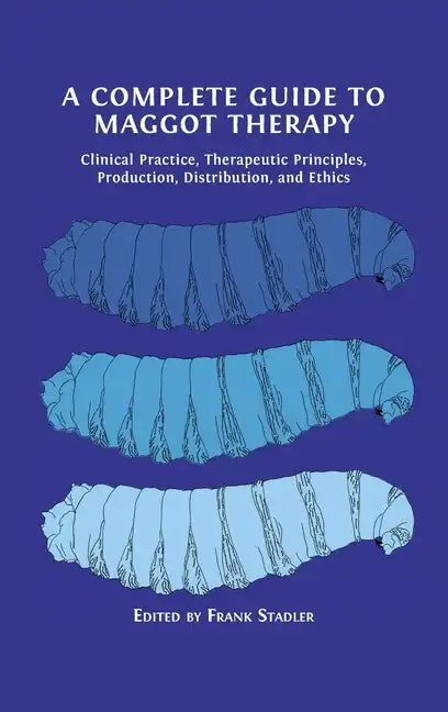 A Complete Guide to Maggot Therapy: Clinical Practice, Therapeutic Principles, Production, Distribution, and Ethics - Hardcover