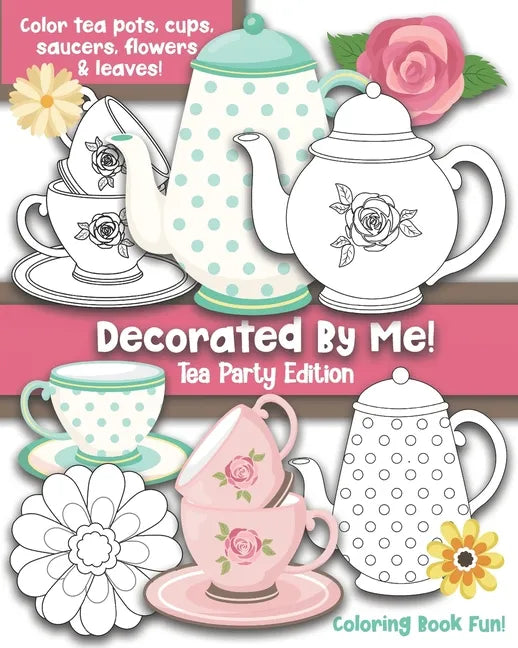 Decorated By Me! Tea Party Edition: Coloring Book Fun For Kids and Adults: Color Tea Pots, Cups, Saucers, Flowers and Leaves. Pretty Floral Patterns t - Paperback