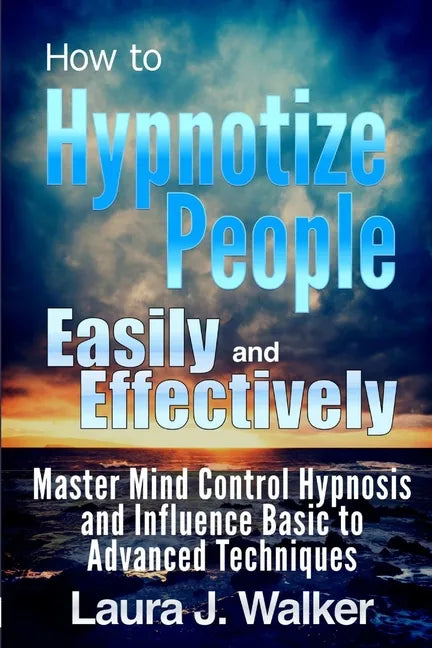 How to Hypnotize People Easily and Effectively: Master Mind Control Hypnosis and Influence Basic to Advanced Techniques - Paperback