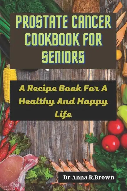 Prostate Cancer Cookbook For Seniors: A Recipe Book For A Healthy And Happy Life - Paperback