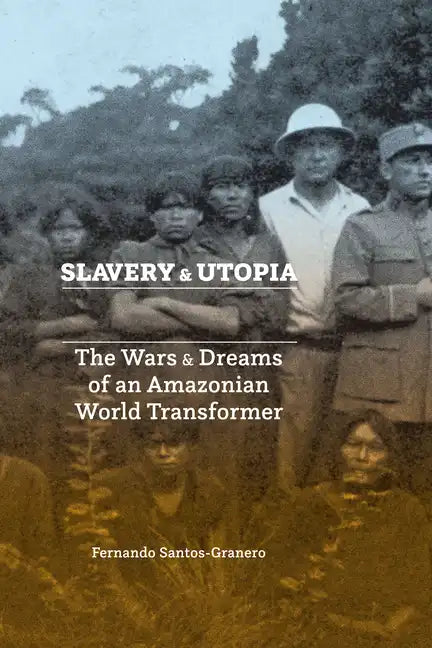 Slavery and Utopia: The Wars and Dreams of an Amazonian World Transformer - Hardcover
