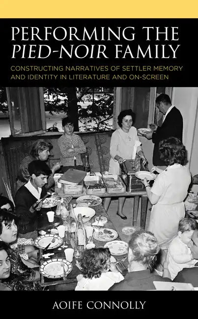 Performing the Pied-Noir Family: Constructing Narratives of Settler Memory and Identity in Literature and On-Screen - Paperback