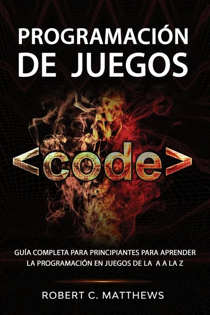 Programación de juegos: Guía completa para principiantes para aprender la programación en juegos de la A a la Z - Paperback