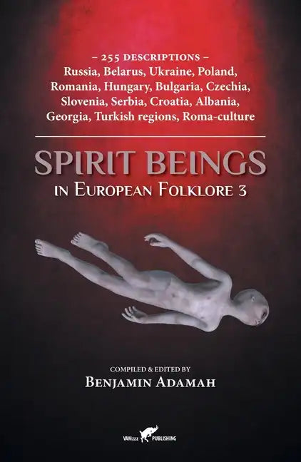 Spirit Beings in European Folklore 3: 255 descriptions - Russia, Belarus, Ukraine, Poland, Romania, Hungary, Bulgaria, Czechia, Slovenia, Serbia, Croa - Paperback