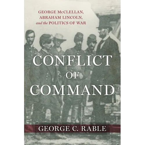 Conflict of Command: George McClellan, Abraham Lincoln, and the Politics of War - Hardcover