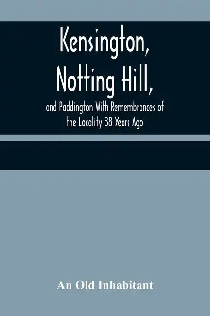 Kensington, Notting Hill, and Paddington With Remembrances of the Locality 38 Years Ago - Paperback