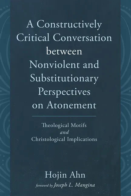 A Constructively Critical Conversation Between Nonviolent and Substitutionary Perspectives on Atonement: Theological Motifs and Christological Implica - Hardcover