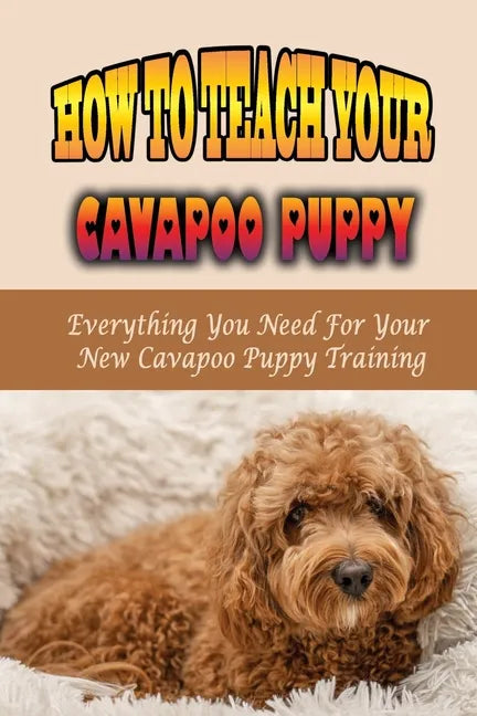 How To Teach Your Cavapoo Puppy: Everything You Need For Your New Cavapoo Puppy Training: Fun Facts About Cavapoo - Paperback