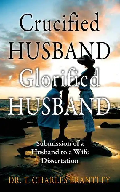 Crucified Husband Glorified Husband: Submission of a Husband to a Wife Dissertation - Paperback