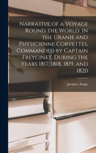 Narrative of a Voyage Round the World, in the Uranie and Physicienne Corvettes, Commanded by Captain Freycinet, During the Years 1817, 1818, 1819, and - Hardcover