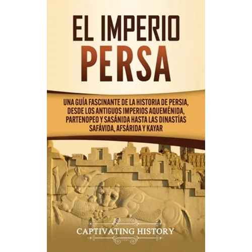 El Imperio Persa: Una guía fascinante de la historia de Persia, desde los antiguos imperios aqueménida, partenopeo y sasánida hasta las dinastías safá - Hardcover