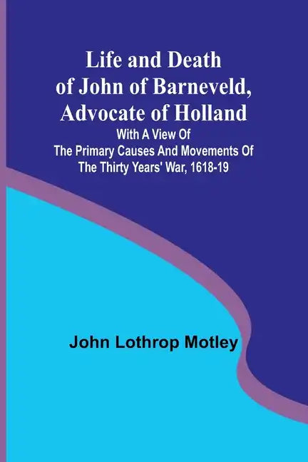 Life and Death of John of Barneveld, Advocate of Holland: with a view of the primary causes and movements of the Thirty Years' War, 1618-19 - Paperback
