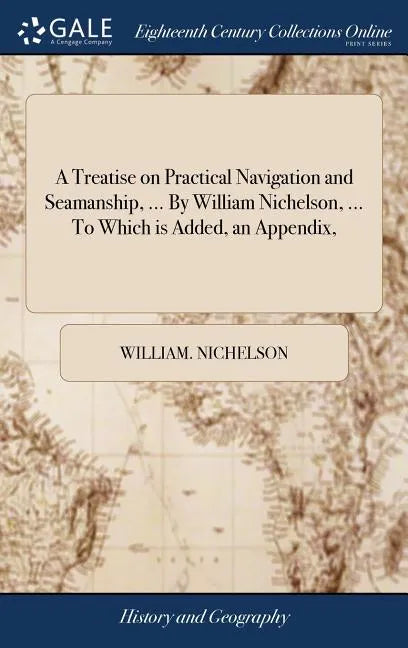 A Treatise on Practical Navigation and Seamanship, ... By William Nichelson, ... To Which is Added, an Appendix, - Hardcover