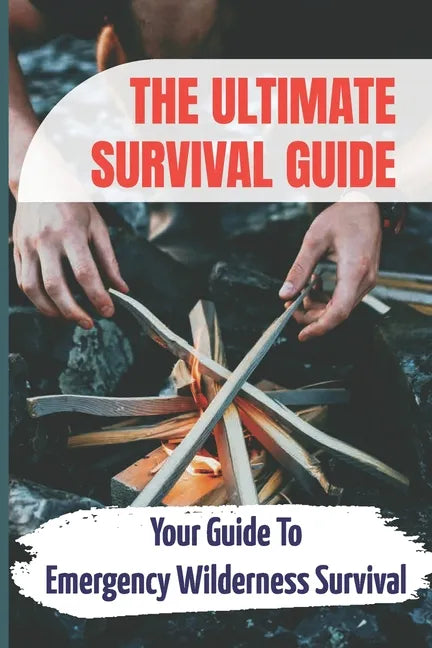 The Ultimate Survival Guide: Your Guide To Emergency Wilderness Survival - Paperback
