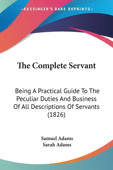 The Complete Servant: Being A Practical Guide To The Peculiar Duties And Business Of All Descriptions Of Servants (1826) - Paperback