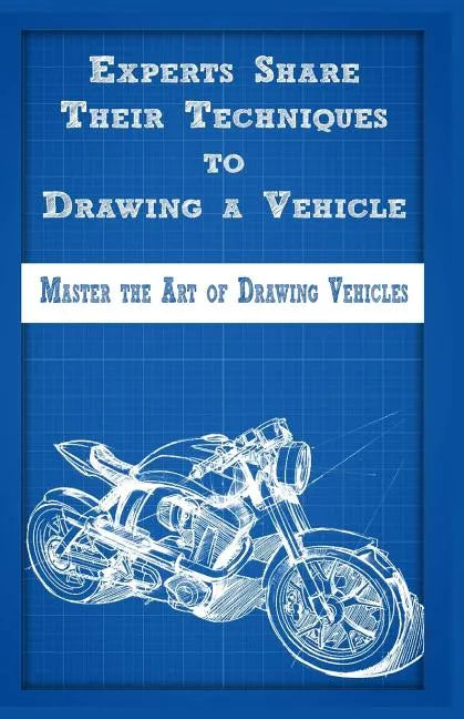 Experts Share Their Techniques to Drawing a Vehicle: Master the Art of Drawing Vehicles - Paperback