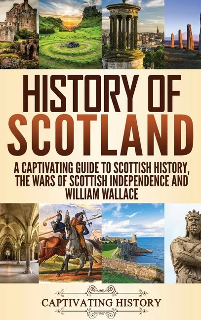History of Scotland: A Captivating Guide to Scottish History, the Wars of Scottish Independence and William Wallace - Hardcover