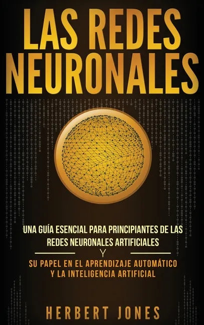 Las redes neuronales: Una guía esencial para principiantes de las redes neuronales artificiales y su papel en el aprendizaje automático y la - Hardcover