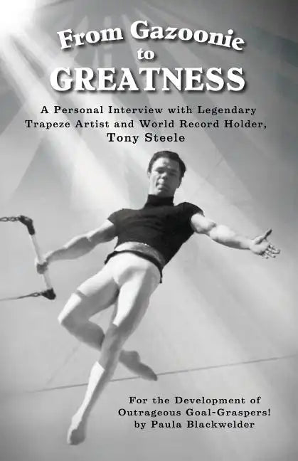 From Gazoonie to Greatness: A personal interview with Legendary Trapeze Artist and World Record Holder, Tony Steele - Paperback